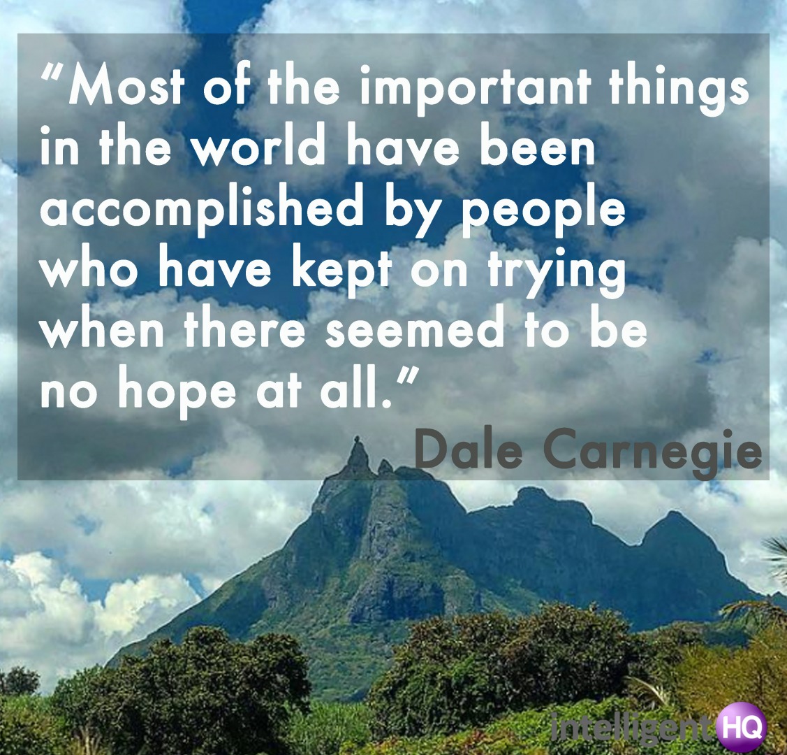 "Most of the important things in the world have been accomplished by people who have kept on trying when there seemed to be no hope at all." Dale Carnegie Intelligenthq