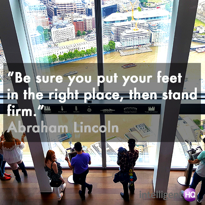 "Be sure you put your feet in the right place, then stand firm." Abraham Lincoln