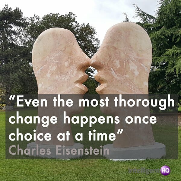 “Even the most thorough change happens once choice at a time” Charles Eisenstein