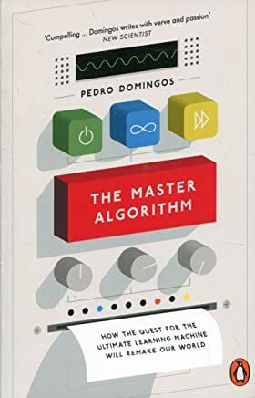 The Master Algorithm: How the Quest for the Ultimate Learning Machine Will Remake Our World, by Pedro Domingos, 26 Jan 2017